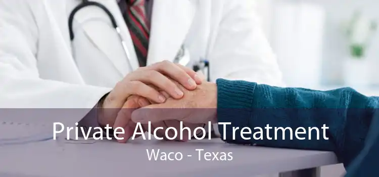 Private Alcohol Treatment Waco - Texas